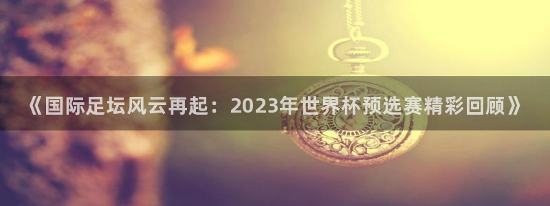 明升体育app：《国际足坛风云再起：2023年世界杯预选赛精